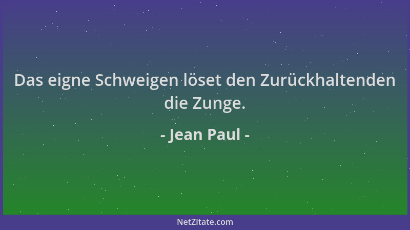 Jean Paul - Das eigne Schweigen löset den Zurückhaltenden die Zunge....