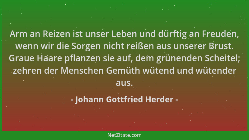 Johann Gottfried Herder - Arm an Reizen ist unser Leben und dürftig an Freuden, wenn wir die Sorgen nicht reißen aus unsere...