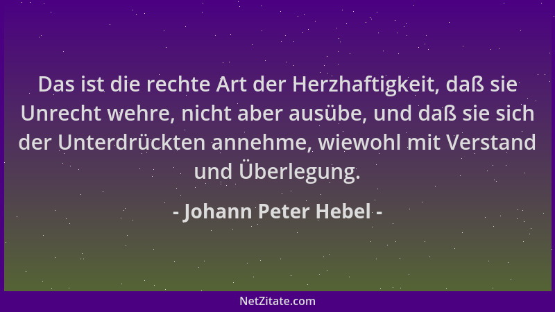 Johann Peter Hebel - Das ist die rechte Art der Herzhaftigkeit, daß sie Unrecht wehre, nicht aber ausübe, und daß sie sich...