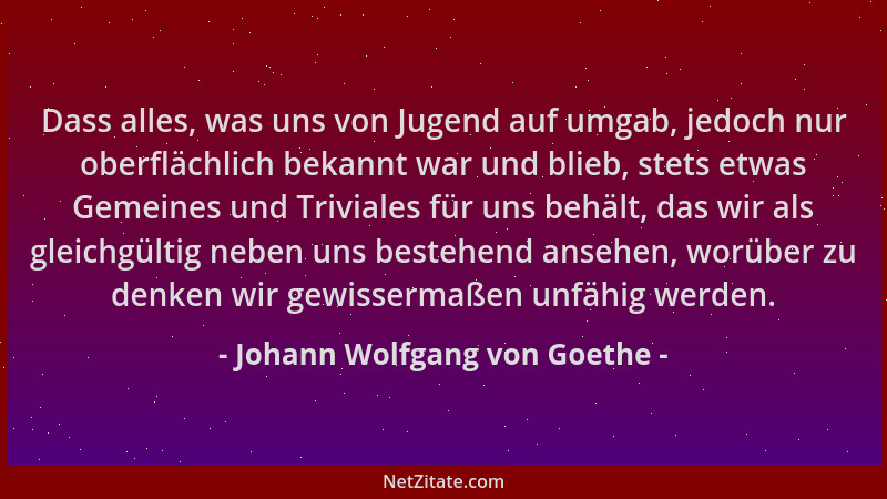 Johann Wolfgang von Goethe - Dass alles, was uns von Jugend auf umgab, jedoch nur oberflächlich bekannt war und blieb, stet...