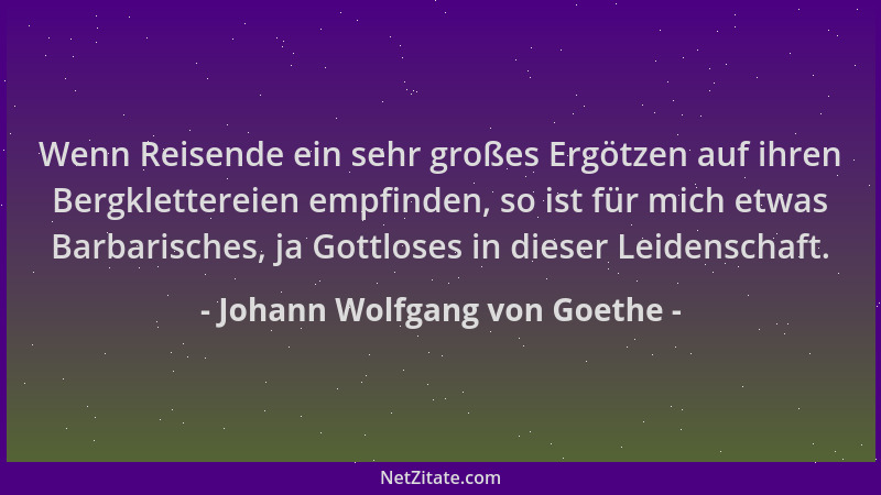 Johann Wolfgang von Goethe - Wenn Reisende ein sehr großes Ergötzen auf ihren Bergklettereien empfinden, so ist für mich et...
