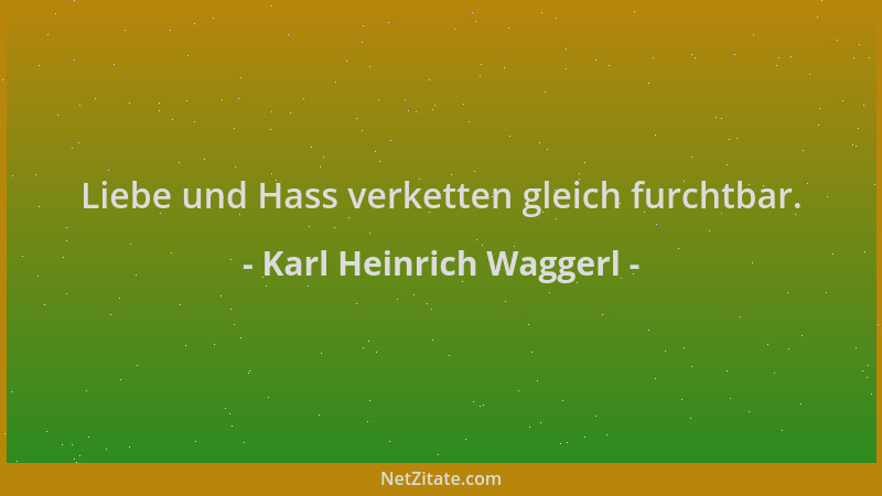 Karl Heinrich Waggerl - Liebe und Hass verketten gleich furchtbar....