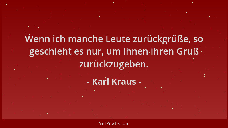 Karl Kraus - Wenn ich manche Leute zurückgrüße, so geschieht es nur, um ihnen ihren Gruß zurückzugeben....