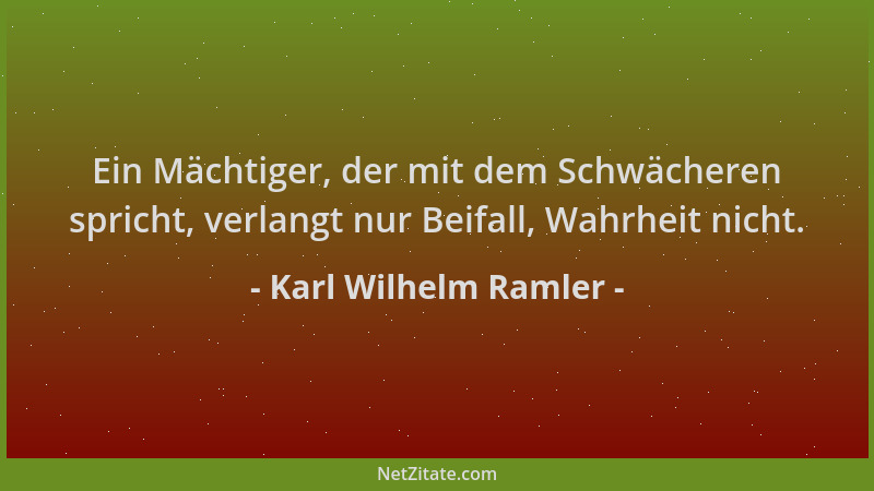 Karl Wilhelm Ramler - Ein Mächtiger, der mit dem Schwächeren spricht, verlangt nur Beifall, Wahrheit nicht....