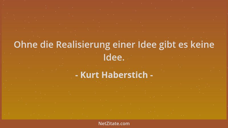 Kurt Haberstich - Ohne die Realisierung einer Idee gibt es keine Idee....