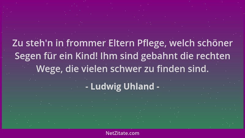 Ludwig Uhland - Zu steh 'n in frommer Eltern Pflege, welch schöner Segen für ein Kind! Ihm sind gebahnt die rechten Wege, di...