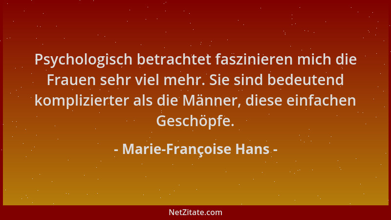 Marie-Françoise Hans - Psychologisch betrachtet faszinieren mich die Frauen sehr viel mehr. Sie sind bedeutend komplizierte...