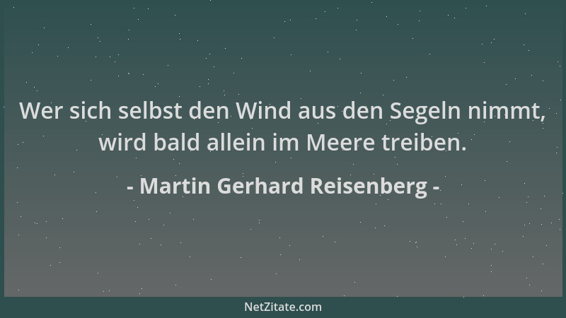 Martin Gerhard Reisenberg - Wer sich selbst den Wind aus den Segeln nimmt, wird bald allein im Meere treiben....