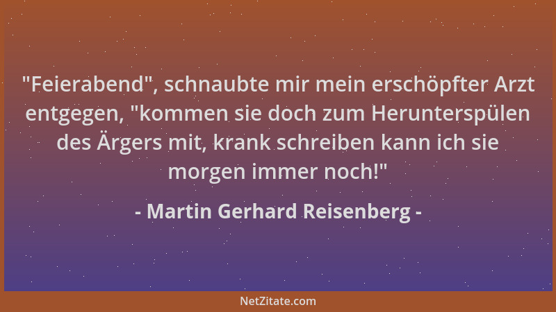 Martin Gerhard Reisenberg -  "Feierabend ", schnaubte mir mein erschöpfter Arzt entgegen,  "kommen sie doch zum Herunterspülen...