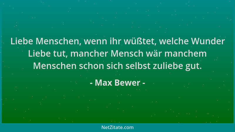 Max Bewer - Liebe Menschen, wenn ihr wüßtet, welche Wunder Liebe tut, mancher Mensch wär manchem Menschen schon sich selbst...