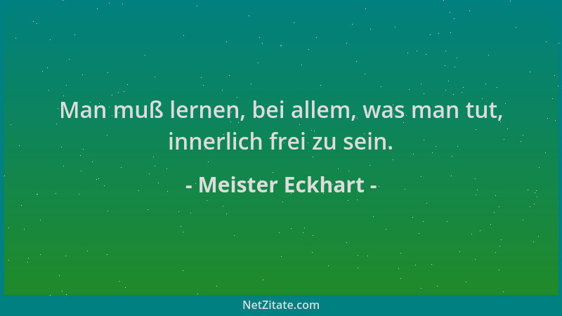 Meister Eckhart - Man muß lernen, bei allem, was man tut, innerlich frei zu sein....