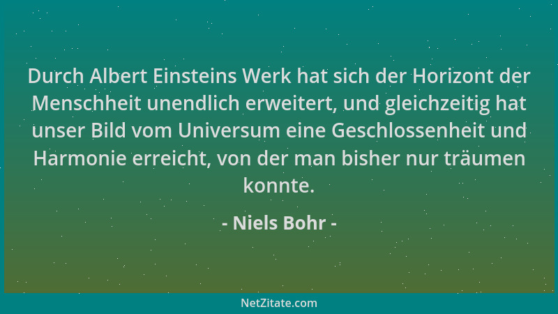 Niels Bohr - Durch Albert Einsteins Werk hat sich der Horizont der Menschheit unendlich erweitert, und gleichzeitig hat uns...