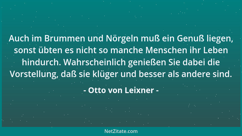 Otto von Leixner - Auch im Brummen und Nörgeln muß ein Genuß liegen, sonst übten es nicht so manche Menschen ihr Leben hind...