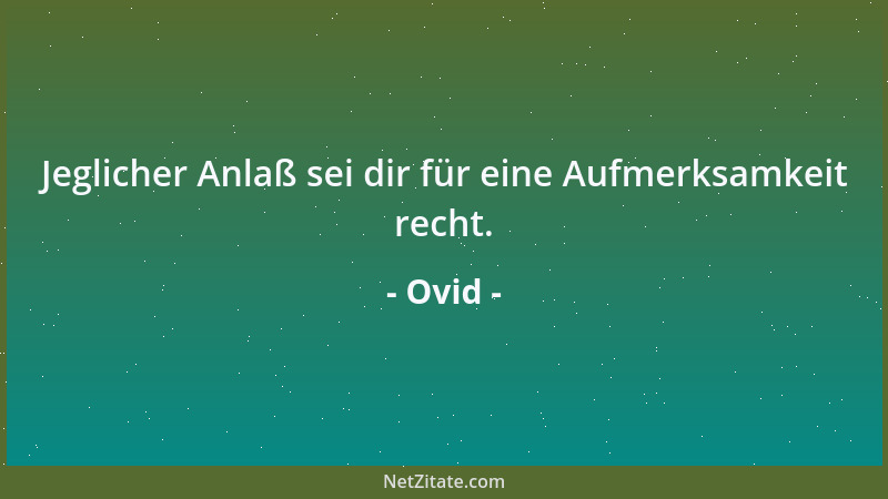Ovid - Jeglicher Anlaß sei dir für eine Aufmerksamkeit recht....