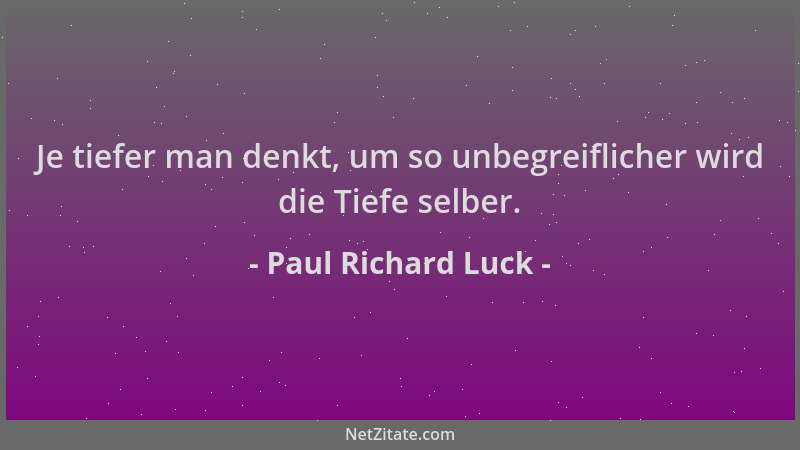 Paul Richard Luck - Je tiefer man denkt, um so unbegreiflicher wird die Tiefe selber....