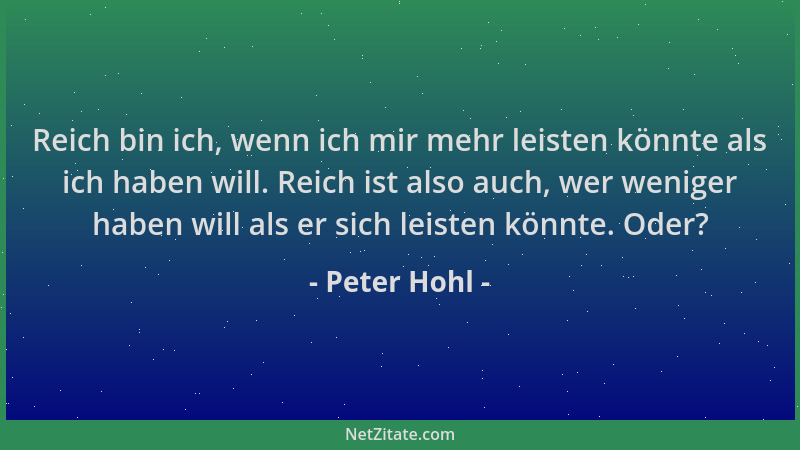 Peter Hohl - Reich bin ich, wenn ich mir mehr leisten könnte als ich haben will. Reich ist also auch, wer weniger haben wil...