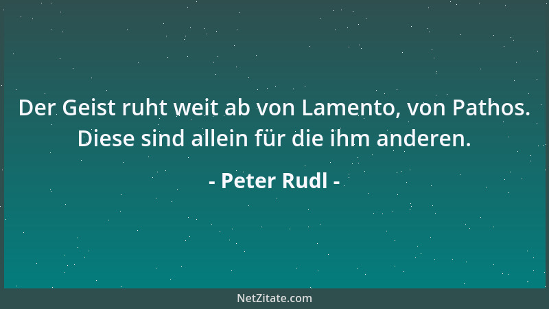 Peter Rudl - Der Geist ruht weit ab von Lamento, von Pathos. Diese sind allein für die ihm anderen....