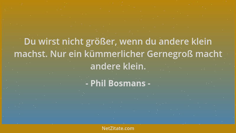 Phil Bosmans - Du wirst nicht größer, wenn du andere klein machst. Nur ein kümmerlicher Gernegroß macht andere klein....