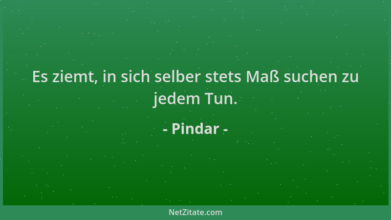 Pindar - Es ziemt, in sich selber stets Maß suchen zu jedem Tun....