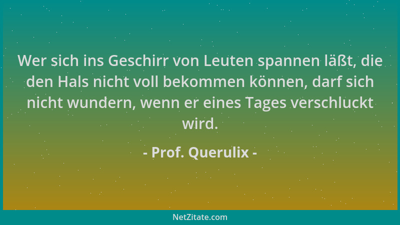 Prof. Querulix - Wer sich ins Geschirr von Leuten spannen läßt, die den Hals nicht voll bekommen können, darf sich nicht wu...
