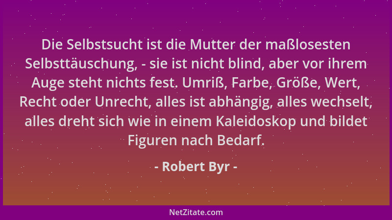 Robert Byr - Die Selbstsucht ist die Mutter der maßlosesten Selbsttäuschung, - sie ist nicht blind, aber vor ihrem Auge ste...