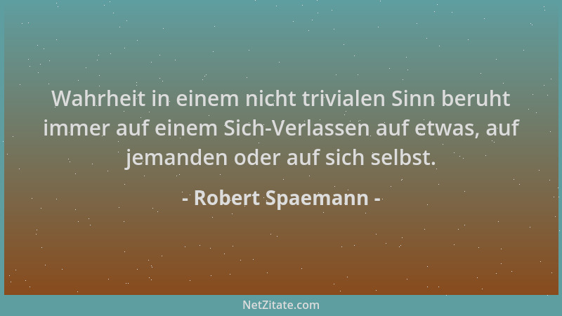 Robert Spaemann - Wahrheit in einem nicht trivialen Sinn beruht immer auf einem Sich-Verlassen auf etwas, auf jemanden oder...