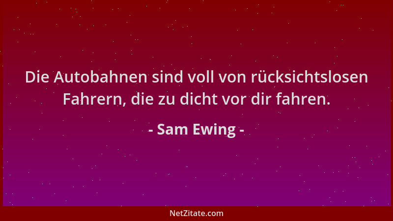 Sam Ewing - Die Autobahnen sind voll von rücksichtslosen Fahrern, die zu dicht vor dir fahren....