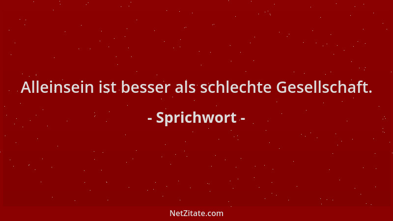 Sprichwort - Alleinsein ist besser als schlechte Gesellschaft....