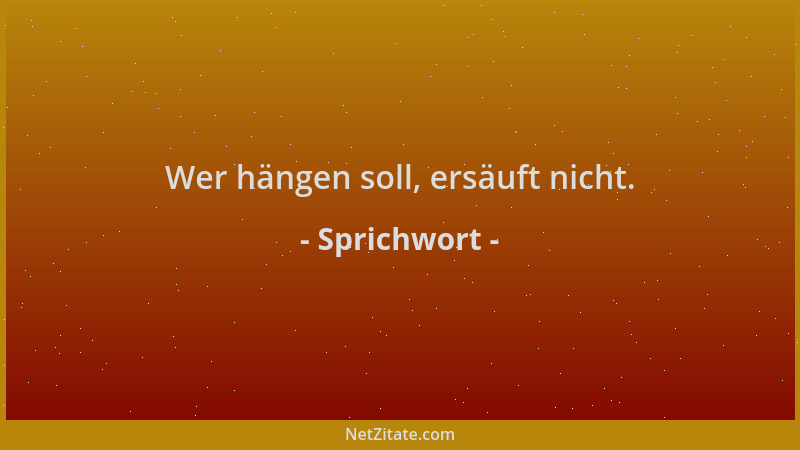 Sprichwort - Wer hängen soll, ersäuft nicht....