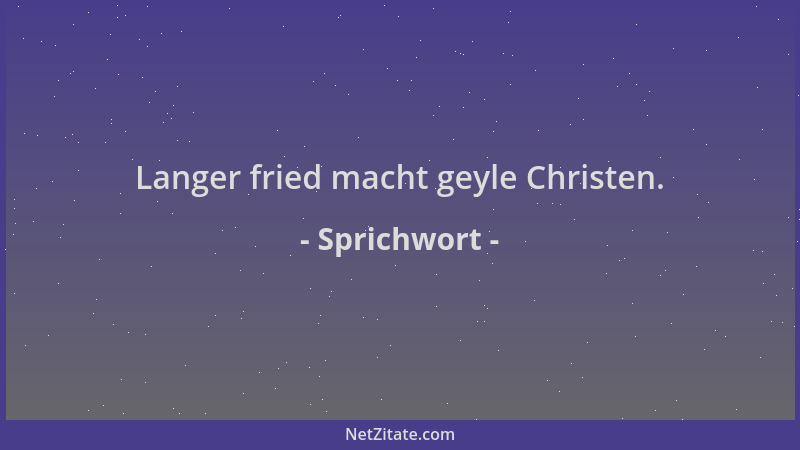 Sprichwort - Langer fried macht geyle Christen....