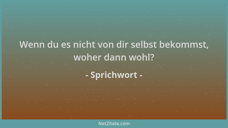 Sprichwort - Wenn du es nicht von dir selbst bekommst, woher dann wohl?...