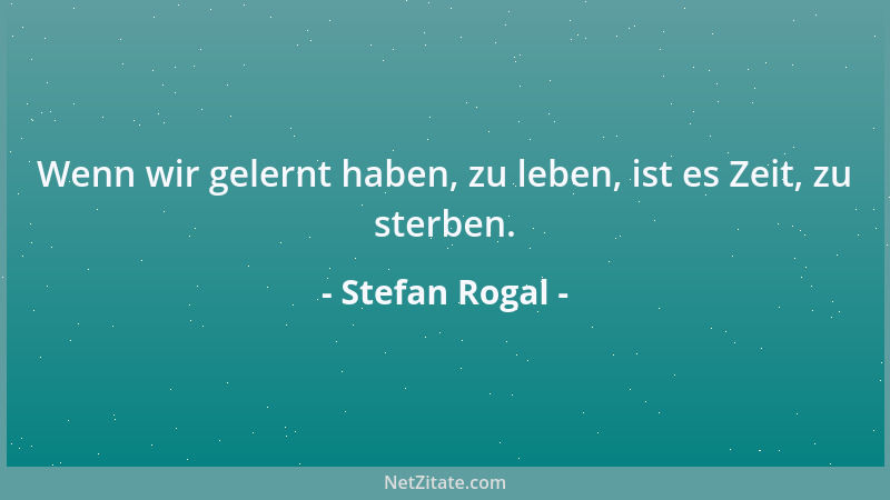 Stefan Rogal - Wenn wir gelernt haben, zu leben, ist es Zeit, zu sterben....