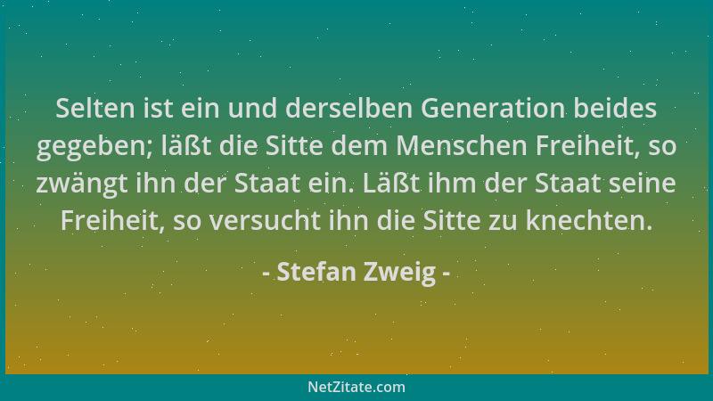 Stefan Zweig - Selten ist ein und derselben Generation beides gegeben; läßt die Sitte dem Menschen Freiheit, so zwängt ihn...
