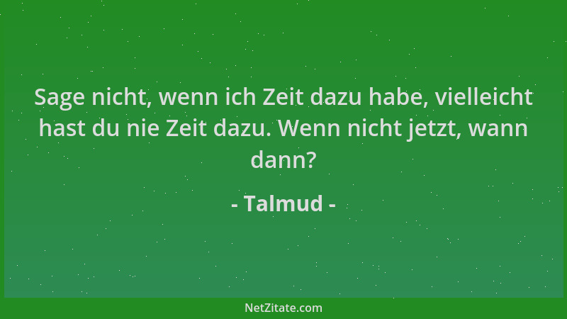 Talmud - Sage nicht, wenn ich Zeit dazu habe, vielleicht hast du nie Zeit dazu. Wenn nicht jetzt, wann dann?...