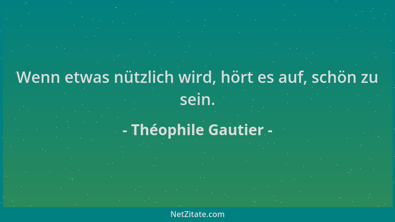 Théophile Gautier - Wenn etwas nützlich wird, hört es auf, schön zu sein....