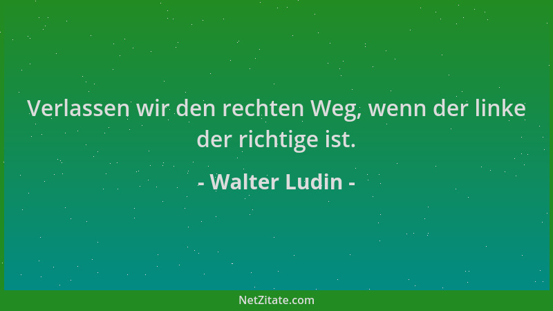 Walter Ludin - Verlassen wir den rechten Weg, wenn der linke der richtige ist....