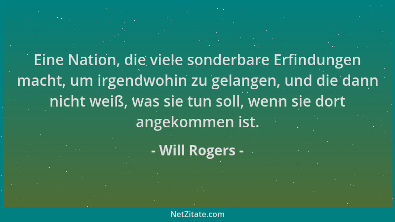 Will Rogers - Eine Nation, die viele sonderbare Erfindungen macht, um irgendwohin zu gelangen, und die dann nicht weiß, was...