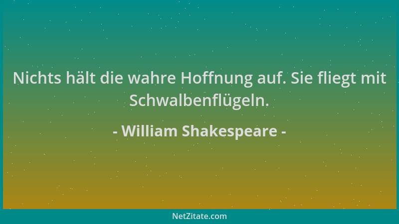 William Shakespeare - Nichts hält die wahre Hoffnung auf. Sie fliegt mit Schwalbenflügeln....
