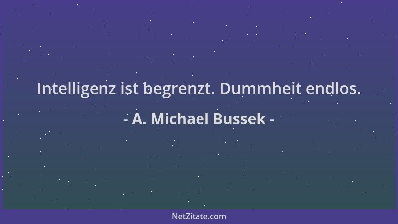 A. Michael Bussek - Intelligenz ist begrenzt. Dummheit endlos....