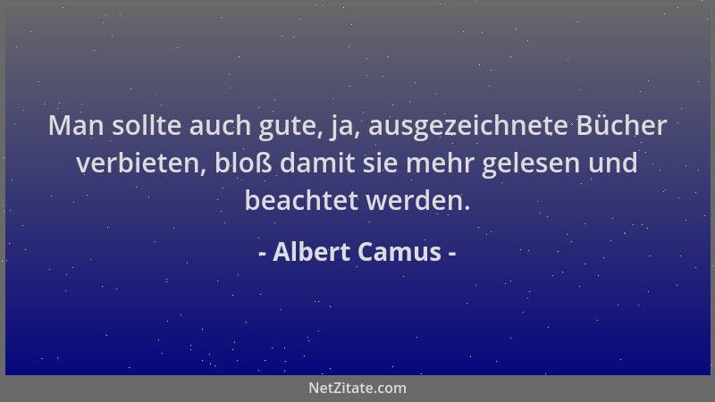 Albert Camus - Man sollte auch gute, ja, ausgezeichnete Bücher verbieten, bloß damit sie mehr gelesen und beachtet werden....