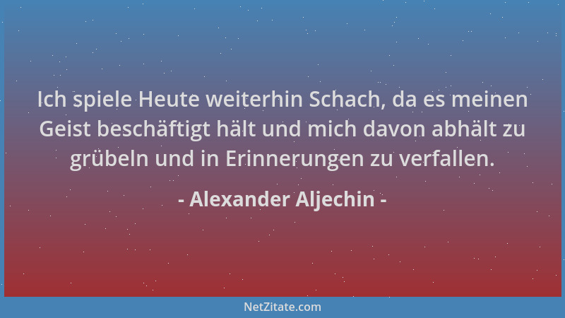 Alexander Aljechin - Ich spiele Heute weiterhin Schach, da es meinen Geist beschäftigt hält und mich davon abhält zu grübel...