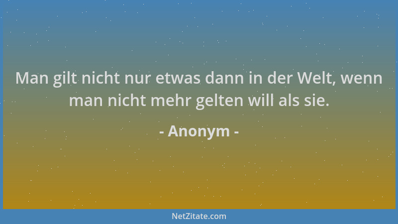 Anonym - Man gilt nicht nur etwas dann in der Welt, wenn man nicht mehr gelten will als sie....