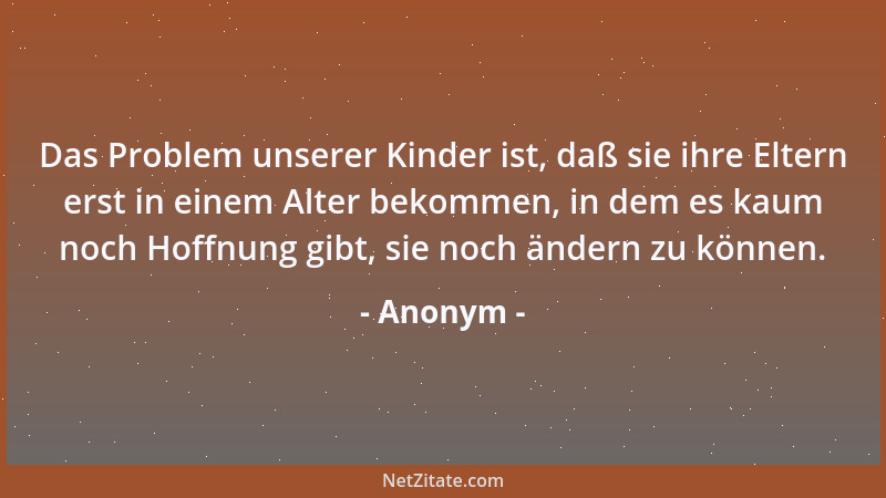 Anonym - Das Problem unserer Kinder ist, daß sie ihre Eltern erst in einem Alter bekommen, in dem es kaum noch Hoffnung gib...