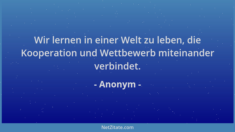 Anonym - Wir lernen in einer Welt zu leben, die Kooperation und Wettbewerb miteinander verbindet....
