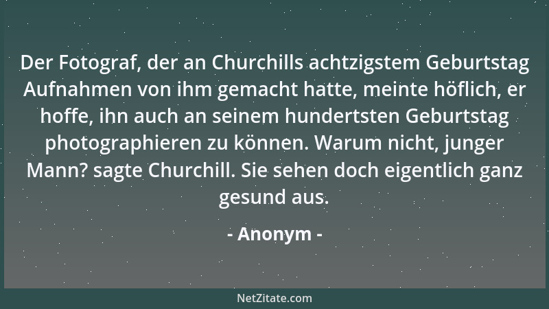 Anonym - Der Fotograf, der an Churchills achtzigstem Geburtstag Aufnahmen von ihm gemacht hatte, meinte höflich, er hoffe,...