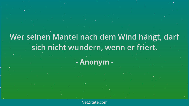 Anonym - Wer seinen Mantel nach dem Wind hängt, darf sich nicht wundern, wenn er friert....