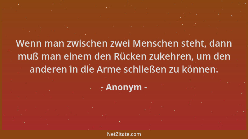 Anonym - Wenn man zwischen zwei Menschen steht, dann muß man einem den Rücken zukehren, um den anderen in die Arme schließe...