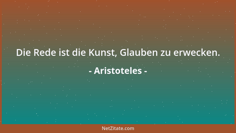 Aristoteles - Die Rede ist die Kunst, Glauben zu erwecken....