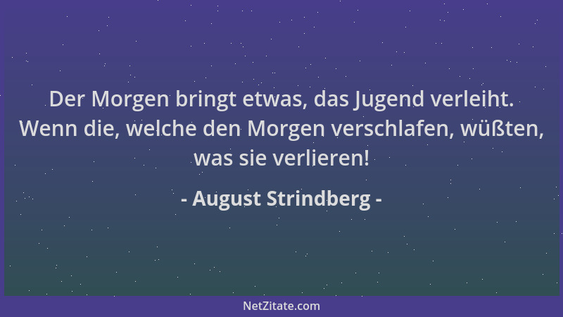August Strindberg - Der Morgen bringt etwas, das Jugend verleiht. Wenn die, welche den Morgen verschlafen, wüßten, was sie...