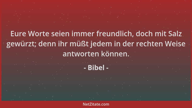 Bibel - Eure Worte seien immer freundlich, doch mit Salz gewürzt; denn ihr müßt jedem in der rechten Weise antworten können...